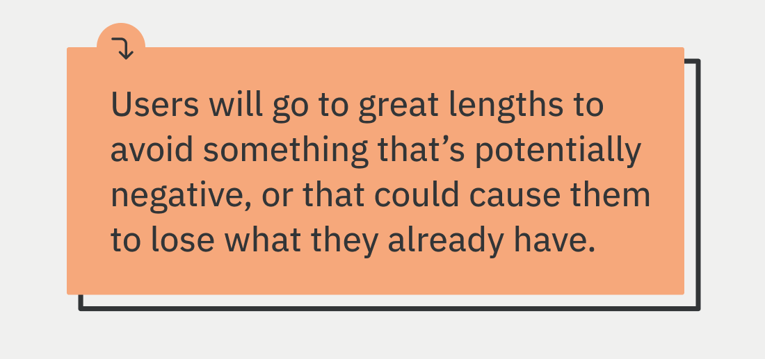 Users will go to great lengths to avoid something that’s potentially negative, or that could cause them to lose what they already have.